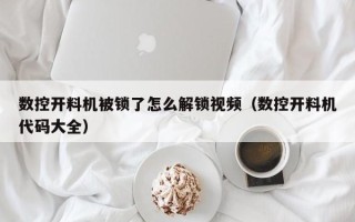 数控开料机被锁了怎么解锁视频（数控开料机代码大全）