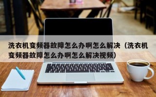 洗衣机变频器故障怎么办啊怎么解决（洗衣机变频器故障怎么办啊怎么解决视频）