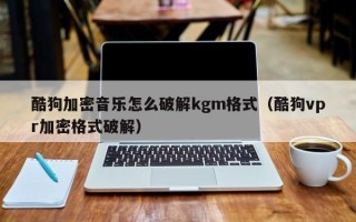 酷狗加密音乐怎么破解kgm格式（酷狗vpr加密格式破解）
