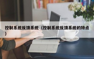 控制系统反馈系统（控制系统反馈系统的特点）