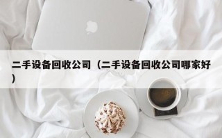 二手设备回收公司（二手设备回收公司哪家好）