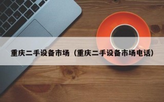 重庆二手设备市场（重庆二手设备市场电话）