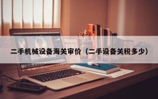 二手机械设备海关审价（二手设备关税多少）