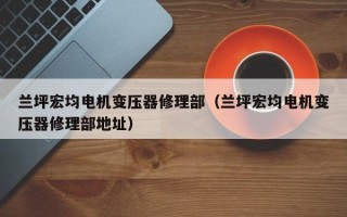 兰坪宏均电机变压器修理部（兰坪宏均电机变压器修理部地址）