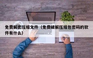 免费解密压缩文件（免费破解压缩包密码的软件有什么）