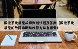 数控系统常见故障判断试题及答案（数控系统常见的故障诊断与维修方法有哪些）