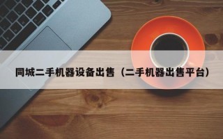 同城二手机器设备出售（二手机器出售平台）