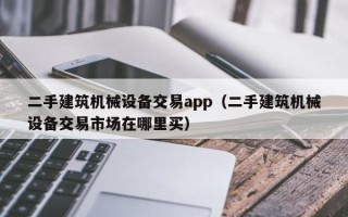二手建筑机械设备交易app（二手建筑机械设备交易市场在哪里买）