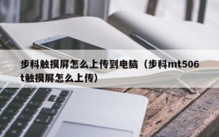 步科触摸屏怎么上传到电脑（步科mt506t触摸屏怎么上传）