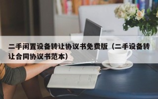 二手闲置设备转让协议书免费版（二手设备转让合同协议书范本）