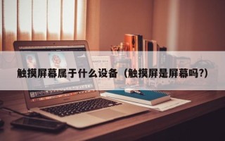 触摸屏幕属于什么设备（触摸屏是屏幕吗?）