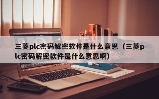三菱plc密码解密软件是什么意思（三菱plc密码解密软件是什么意思啊）