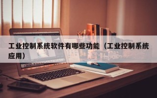 工业控制系统软件有哪些功能（工业控制系统应用）