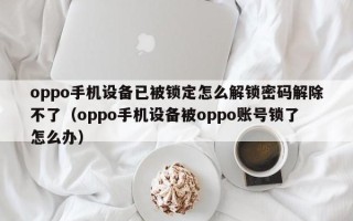 oppo手机设备已被锁定怎么解锁密码解除不了（oppo手机设备被oppo账号锁了怎么办）