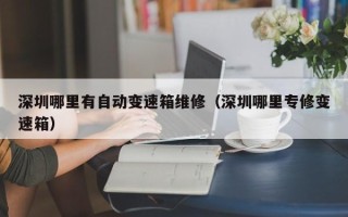 深圳哪里有自动变速箱维修（深圳哪里专修变速箱）