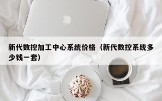 新代数控加工中心系统价格（新代数控系统多少钱一套）
