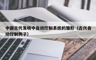 中国古代发明中自动控制系统的雏形（古代自动控制例子）