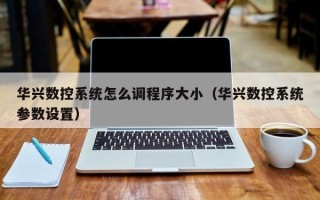 华兴数控系统怎么调程序大小（华兴数控系统参数设置）