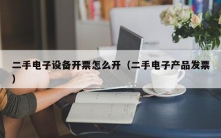 二手电子设备开票怎么开（二手电子产品发票）