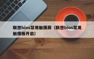 联想bios禁用触摸屏（联想bios禁用触摸板开启）