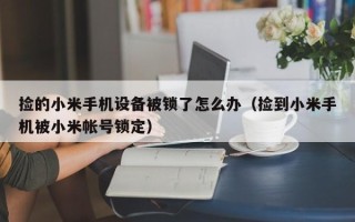 捡的小米手机设备被锁了怎么办（捡到小米手机被小米帐号锁定）