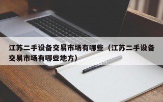江苏二手设备交易市场有哪些（江苏二手设备交易市场有哪些地方）