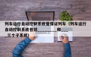 列车运行自动控制系统是保证列车（列车运行自动控制系统包括________和____三个子系统）