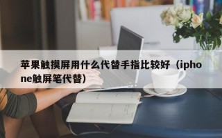 苹果触摸屏用什么代替手指比较好（iphone触屏笔代替）