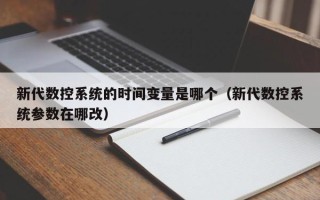 新代数控系统的时间变量是哪个（新代数控系统参数在哪改）