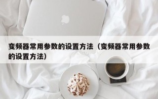 变频器常用参数的设置方法（变频器常用参数的设置方法）