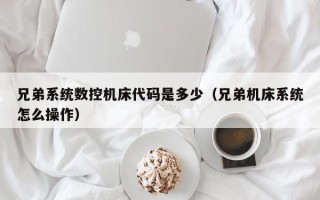 兄弟系统数控机床代码是多少（兄弟机床系统怎么操作）