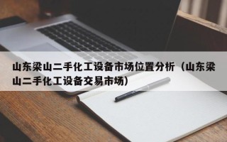 山东梁山二手化工设备市场位置分析（山东梁山二手化工设备交易市场）