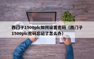 西门子1500plc如何设置密码（西门子1500plc密码忘记了怎么办）