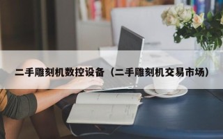 二手雕刻机数控设备（二手雕刻机交易市场）