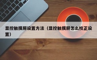 显控触摸屏设置方法（显控触摸屏怎么校正设置）