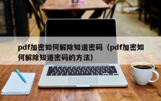pdf加密如何解除知道密码（pdf加密如何解除知道密码的方法）