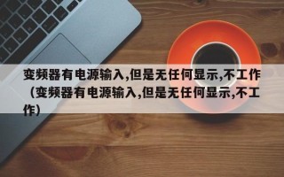 变频器有电源输入,但是无任何显示,不工作（变频器有电源输入,但是无任何显示,不工作）