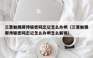 三菱触摸屏传输密码忘记怎么办啊（三菱触摸屏传输密码忘记怎么办啊怎么解锁）