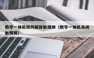 教学一体机如何解除触摸锁（教学一体机关闭触摸屏）