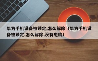 华为手机设备被锁定,怎么解除（华为手机设备被锁定,怎么解除,没有电脑）