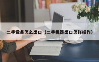 二手设备怎么出口（二手机器出口怎样操作）