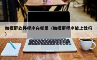 触摸屏软件程序在哪里（触摸屏程序能上载吗）