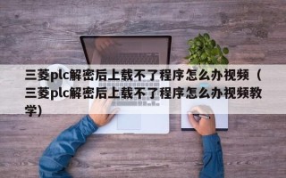三菱plc解密后上载不了程序怎么办视频（三菱plc解密后上载不了程序怎么办视频教学）