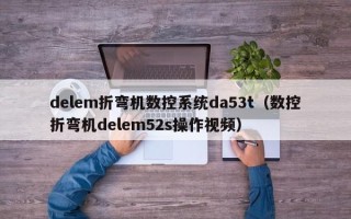 delem折弯机数控系统da53t（数控折弯机delem52s操作视频）