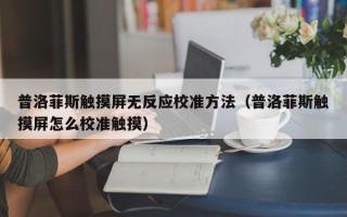 普洛菲斯触摸屏无反应校准方法（普洛菲斯触摸屏怎么校准触摸）