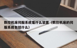 数控机床伺服系统是什么装置（数控机床的伺服系统包括什么）