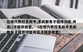 在现代数控系统中,系统都有子程序功能,并且()子程序嵌套。（在现代数控系统中系统都有子程序功能并且子程序嵌套）