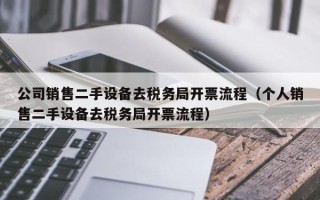 公司销售二手设备去税务局开票流程（个人销售二手设备去税务局开票流程）