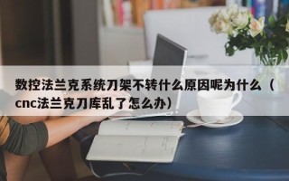 数控法兰克系统刀架不转什么原因呢为什么（cnc法兰克刀库乱了怎么办）