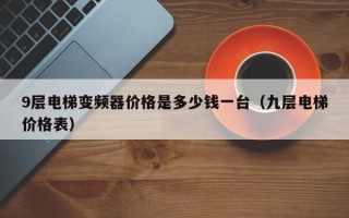 9层电梯变频器价格是多少钱一台（九层电梯价格表）